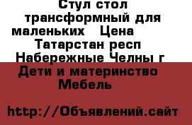 2 Стул-стол трансформный для маленьких › Цена ­ 800 - Татарстан респ., Набережные Челны г. Дети и материнство » Мебель   